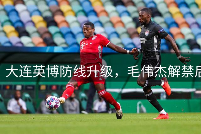 大连英博防线升级，毛伟杰解禁后表现抢眼